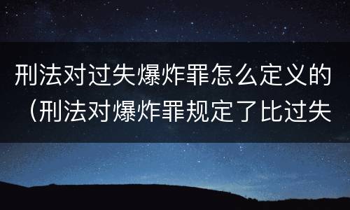 刑法对过失爆炸罪怎么定义的（刑法对爆炸罪规定了比过失爆炸罪）