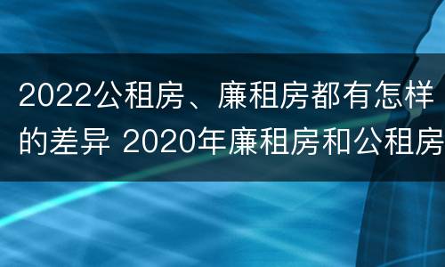 2022公租房、廉租房都有怎样的差异 2020年廉租房和公租房的区别