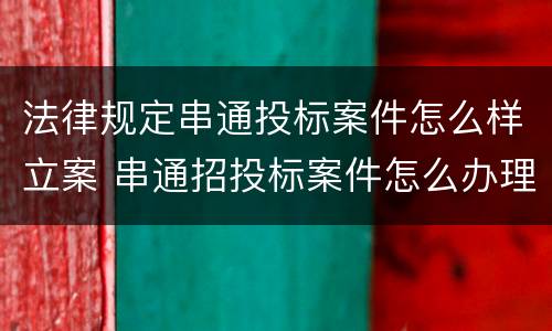 法律规定串通投标案件怎么样立案 串通招投标案件怎么办理