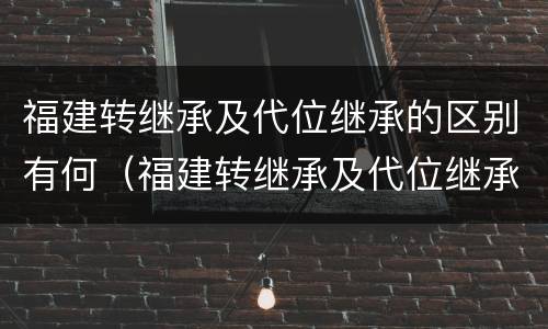 福建转继承及代位继承的区别有何（福建转继承及代位继承的区别有何意义）