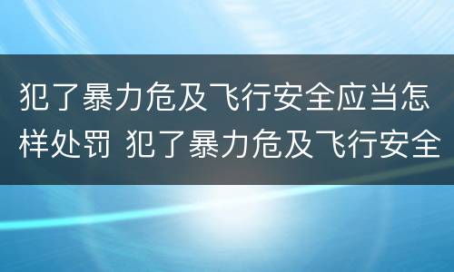 犯了暴力危及飞行安全应当怎样处罚 犯了暴力危及飞行安全应当怎样处罚