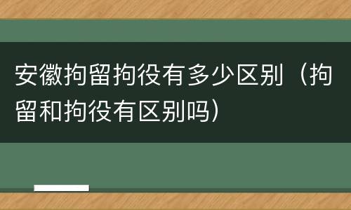 安徽拘留拘役有多少区别（拘留和拘役有区别吗）