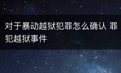 对于暴动越狱犯罪怎么确认 罪犯越狱事件
