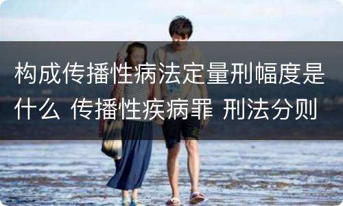 构成传播性病法定量刑幅度是什么 传播性疾病罪 刑法分则