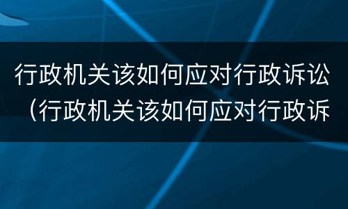 行政机关该如何应对行政诉讼（行政机关该如何应对行政诉讼讲义）