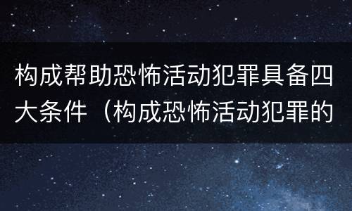 构成帮助恐怖活动犯罪具备四大条件（构成恐怖活动犯罪的是）