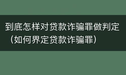 到底怎样对贷款诈骗罪做判定（如何界定贷款诈骗罪）