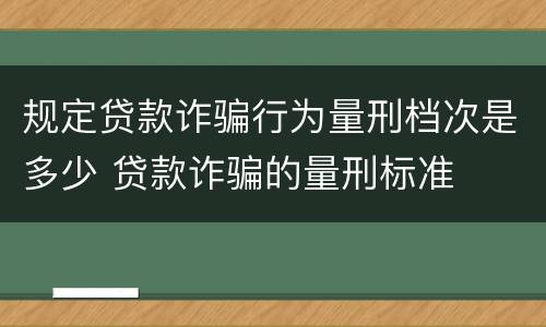 规定贷款诈骗行为量刑档次是多少 贷款诈骗的量刑标准