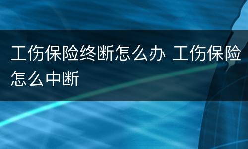 工伤保险终断怎么办 工伤保险怎么中断