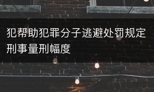 犯帮助犯罪分子逃避处罚规定刑事量刑幅度