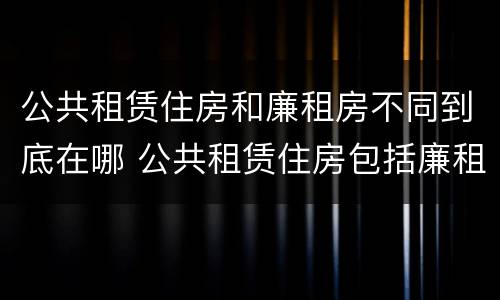 公共租赁住房和廉租房不同到底在哪 公共租赁住房包括廉租房吗