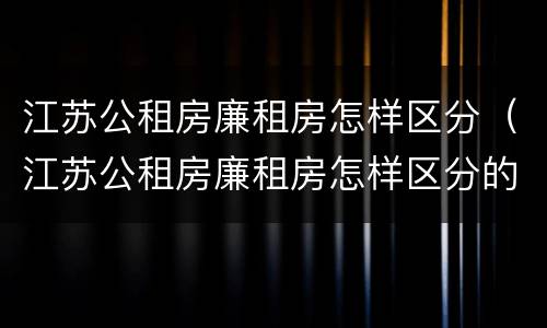 江苏公租房廉租房怎样区分（江苏公租房廉租房怎样区分的）