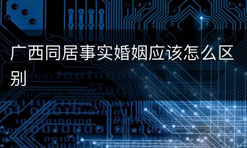 广西同居事实婚姻应该怎么区别
