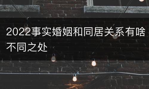 2022事实婚姻和同居关系有啥不同之处