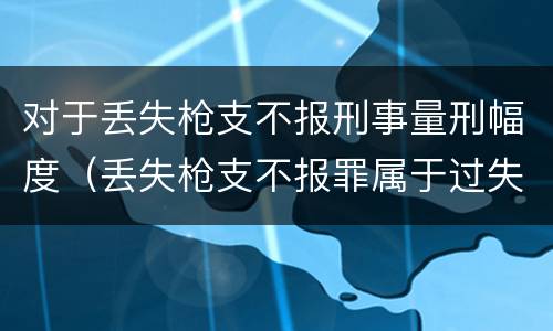 对于丢失枪支不报刑事量刑幅度（丢失枪支不报罪属于过失犯罪吗）