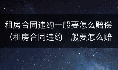 租房合同违约一般要怎么赔偿（租房合同违约一般要怎么赔偿才能起诉）