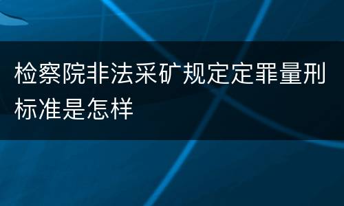 检察院非法采矿规定定罪量刑标准是怎样