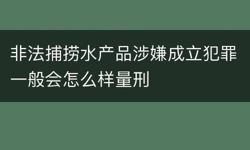 非法捕捞水产品涉嫌成立犯罪一般会怎么样量刑