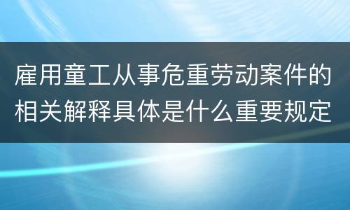 雇用童工从事危重劳动案件的相关解释具体是什么重要规定
