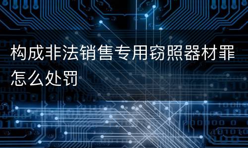 构成非法销售专用窃照器材罪怎么处罚