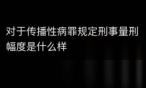对于传播性病罪规定刑事量刑幅度是什么样
