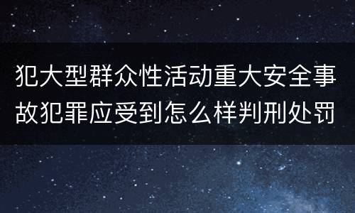 犯大型群众性活动重大安全事故犯罪应受到怎么样判刑处罚