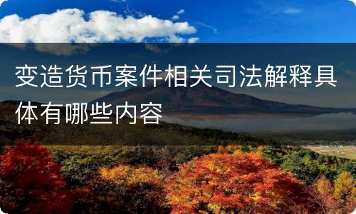 变造货币案件相关司法解释具体有哪些内容