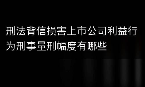刑法背信损害上市公司利益行为刑事量刑幅度有哪些