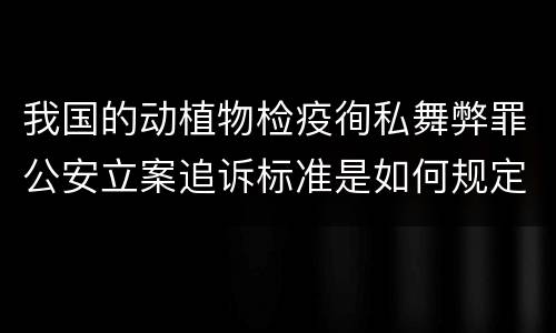 我国的动植物检疫徇私舞弊罪公安立案追诉标准是如何规定