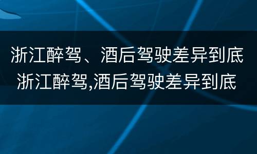 浙江醉驾、酒后驾驶差异到底 浙江醉驾,酒后驾驶差异到底有多大