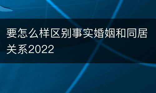 要怎么样区别事实婚姻和同居关系2022