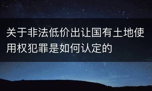 关于非法低价出让国有土地使用权犯罪是如何认定的