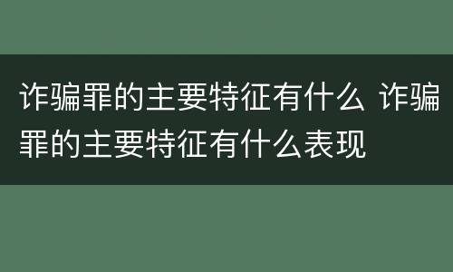 诈骗罪的主要特征有什么 诈骗罪的主要特征有什么表现