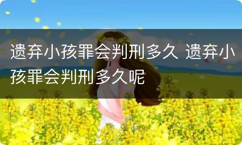 遗弃小孩罪会判刑多久 遗弃小孩罪会判刑多久呢