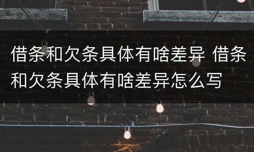 借条和欠条具体有啥差异 借条和欠条具体有啥差异怎么写