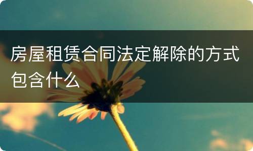 房屋租赁合同法定解除的方式包含什么