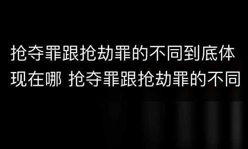 抢夺罪跟抢劫罪的不同到底体现在哪 抢夺罪跟抢劫罪的不同到底体现在哪些方面