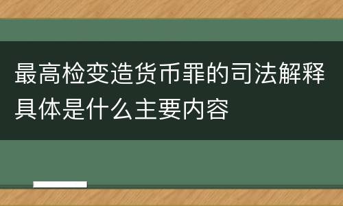 最高检变造货币罪的司法解释具体是什么主要内容