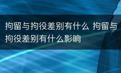拘留与拘役差别有什么 拘留与拘役差别有什么影响