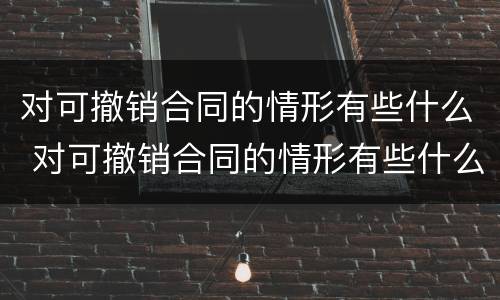 对可撤销合同的情形有些什么 对可撤销合同的情形有些什么处罚