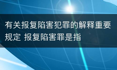 有关报复陷害犯罪的解释重要规定 报复陷害罪是指