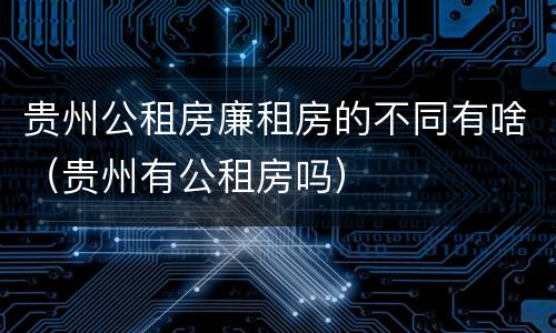 贵州公租房廉租房的不同有啥（贵州有公租房吗）