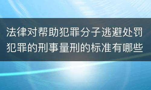 法律对帮助犯罪分子逃避处罚犯罪的刑事量刑的标准有哪些