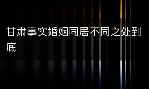 甘肃事实婚姻同居不同之处到底
