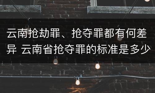 云南抢劫罪、抢夺罪都有何差异 云南省抢夺罪的标准是多少?