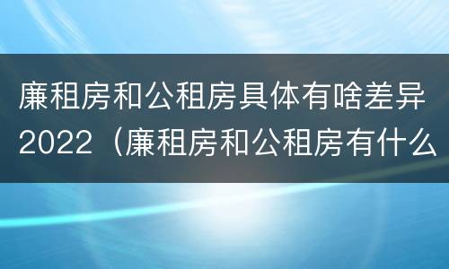 廉租房和公租房具体有啥差异2022（廉租房和公租房有什么差别）