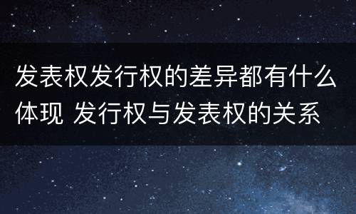 发表权发行权的差异都有什么体现 发行权与发表权的关系