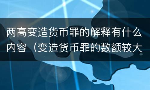 两高变造货币罪的解释有什么内容（变造货币罪的数额较大）
