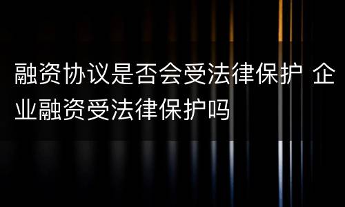融资协议是否会受法律保护 企业融资受法律保护吗