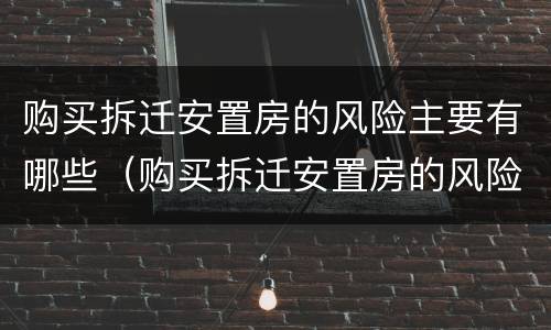 购买拆迁安置房的风险主要有哪些（购买拆迁安置房的风险主要有哪些问题）